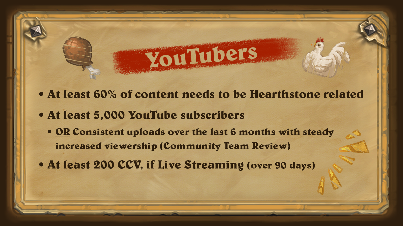 At least 60% of content needs to be Hearthstone related. At least 5,000 YouTube subscribers. At least 200 CCV, if Live Streaming (Over 90 days).
